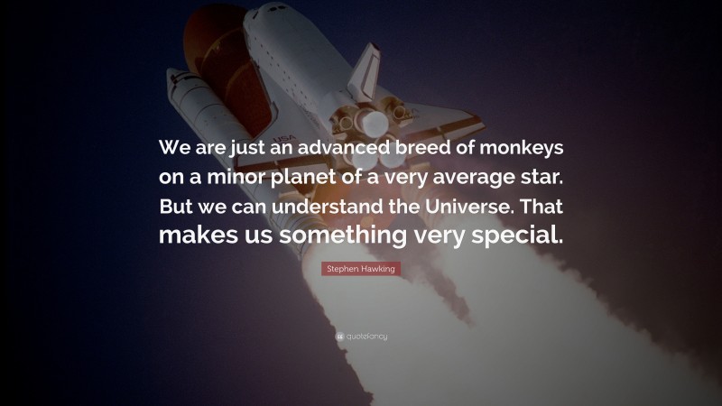 Stephen Hawking Quote: “We are just an advanced breed of monkeys on a minor planet of a very average star. But we can understand the Universe. That makes us something very special.”