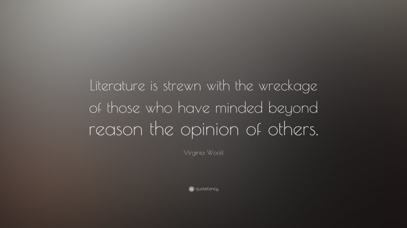 Virginia Woolf Quote: “Literature is strewn with the wreckage of those who have minded beyond reason the opinion of others.”