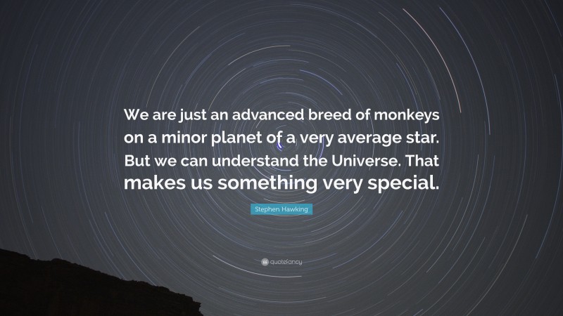 Stephen Hawking Quote: “We are just an advanced breed of monkeys on a minor planet of a very average star. But we can understand the Universe. That makes us something very special.”