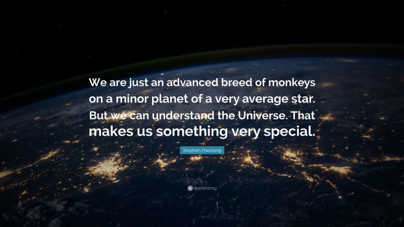 Stephen Hawking Quote: “We are just an advanced breed of monkeys on a minor planet of a very average star. But we can understand the Universe. That makes us something very special.”