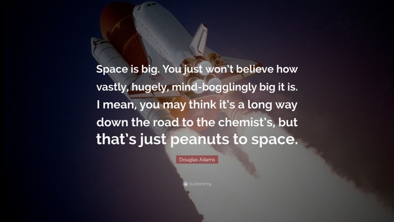 Douglas Adams Quote: “Space is big. You just won’t believe how vastly, hugely, mind-bogglingly big it is. I mean, you may think it’s a long way down the road to the chemist’s, but that’s just peanuts to space.”
