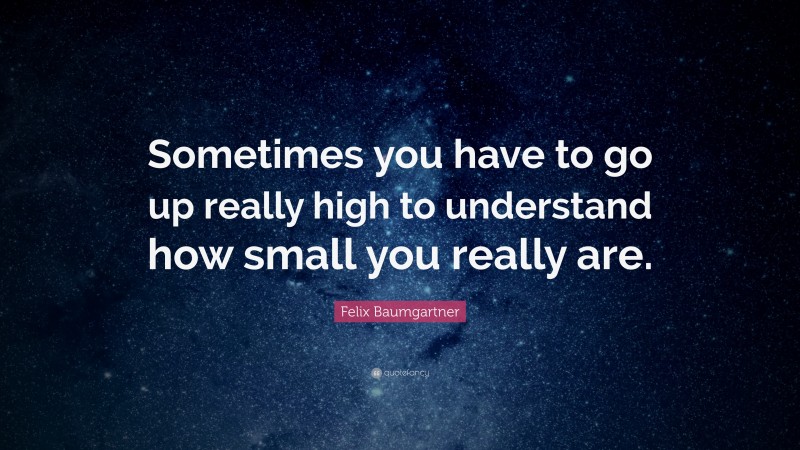 Felix Baumgartner Quote: “Sometimes you have to go up really high to understand how small you really are.”