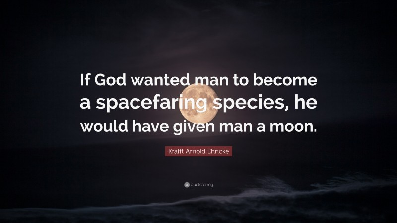 Krafft Arnold Ehricke Quote: “If God wanted man to become a spacefaring species, he would have given man a moon.”