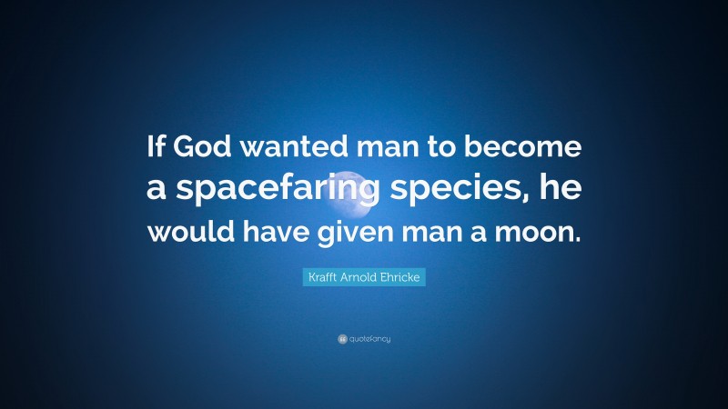 Krafft Arnold Ehricke Quote: “If God wanted man to become a spacefaring species, he would have given man a moon.”