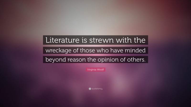 Virginia Woolf Quote: “Literature is strewn with the wreckage of those who have minded beyond reason the opinion of others.”