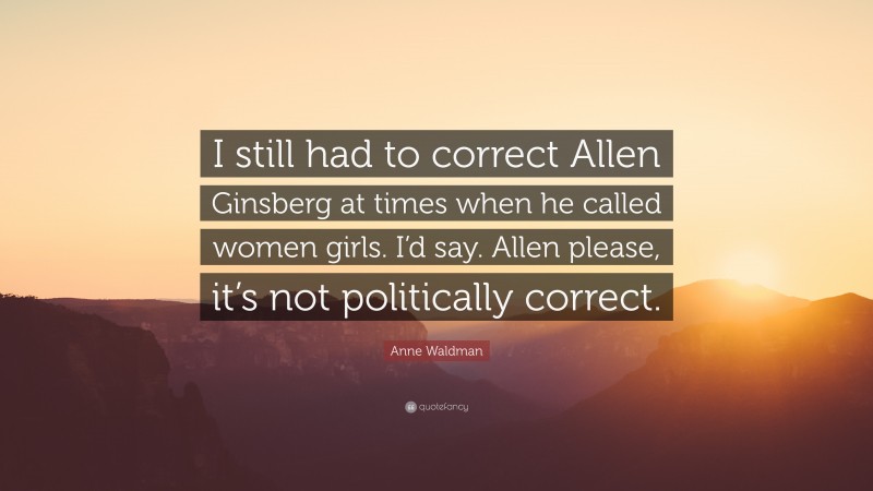 Anne Waldman Quote: “I still had to correct Allen Ginsberg at times when he called women girls. I’d say. Allen please, it’s not politically correct.”