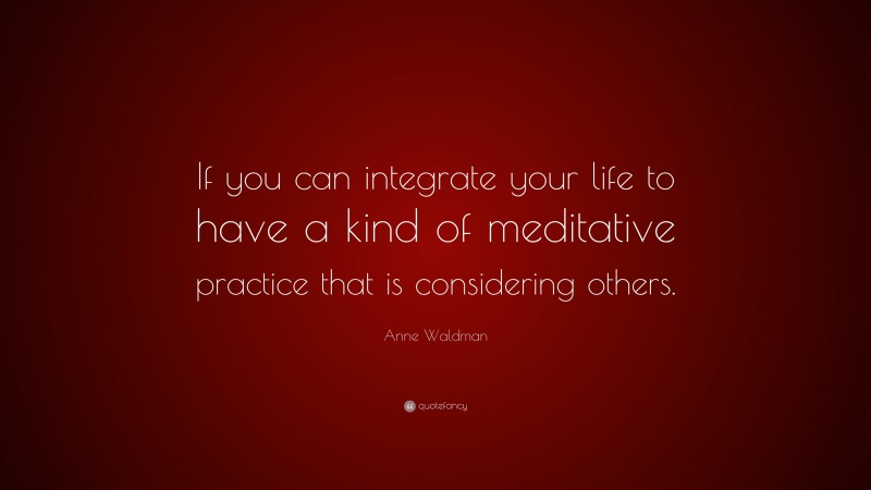 Anne Waldman Quote: “If you can integrate your life to have a kind of meditative practice that is considering others.”
