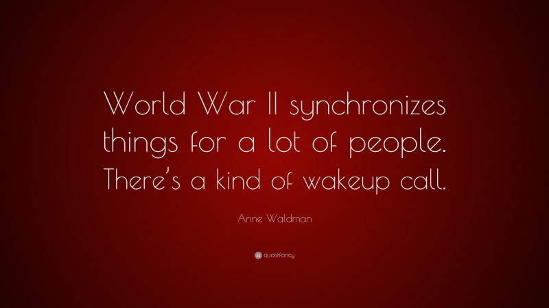 Anne Waldman Quote: “World War II synchronizes things for a lot of people. There’s a kind of wakeup call.”