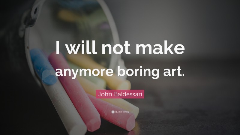 John Baldessari Quote: “I will not make anymore boring art.”