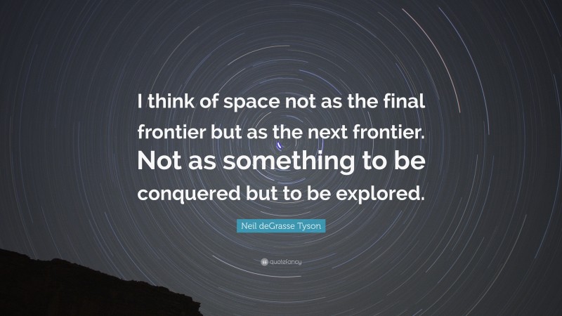 Neil deGrasse Tyson Quote: “I think of space not as the final frontier but as the next frontier. Not as something to be conquered but to be explored.”