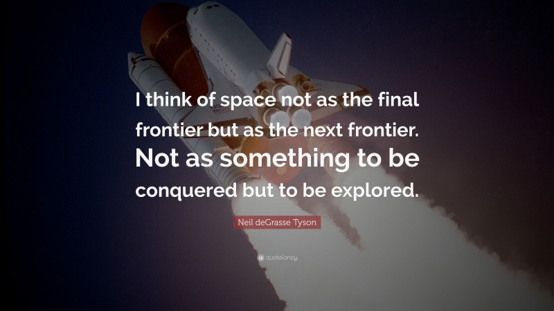 Neil deGrasse Tyson Quote: “I think of space not as the final frontier but as the next frontier. Not as something to be conquered but to be explored.”