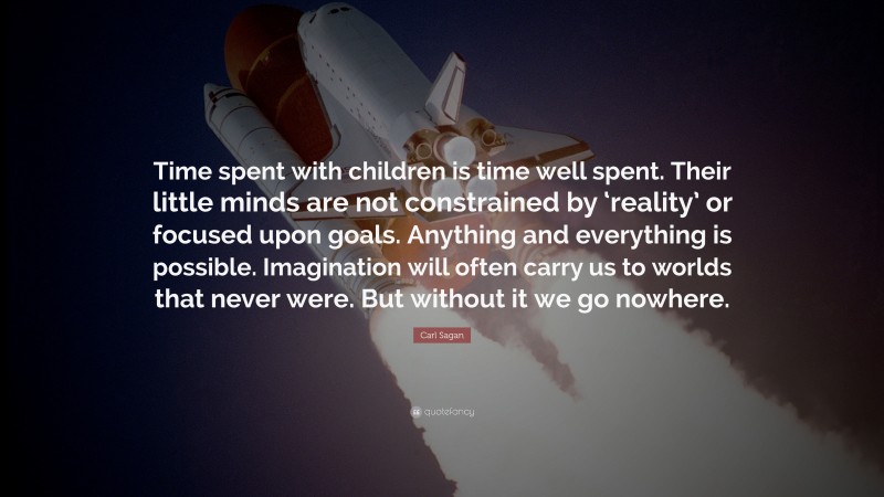 Carl Sagan Quote: “Time spent with children is time well spent. Their little minds are not constrained by ‘reality’ or focused upon goals. Anything and everything is possible. Imagination will often carry us to worlds that never were. But without it we go nowhere.”