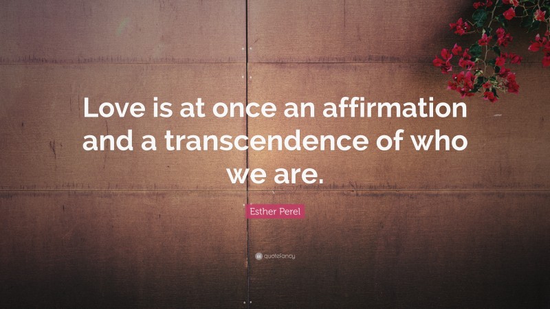 Esther Perel Quote: “Love is at once an affirmation and a transcendence of who we are.”