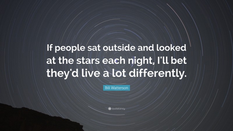 Bill Watterson Quote: “If people sat outside and looked at the stars each night, I'll bet they'd live a lot differently. ”