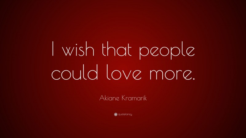 Akiane Kramarik Quote: “I wish that people could love more.”