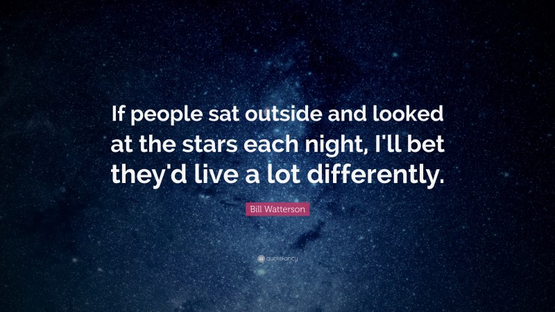 Bill Watterson Quote: “If people sat outside and looked at the stars each night, I'll bet they'd live a lot differently. ”