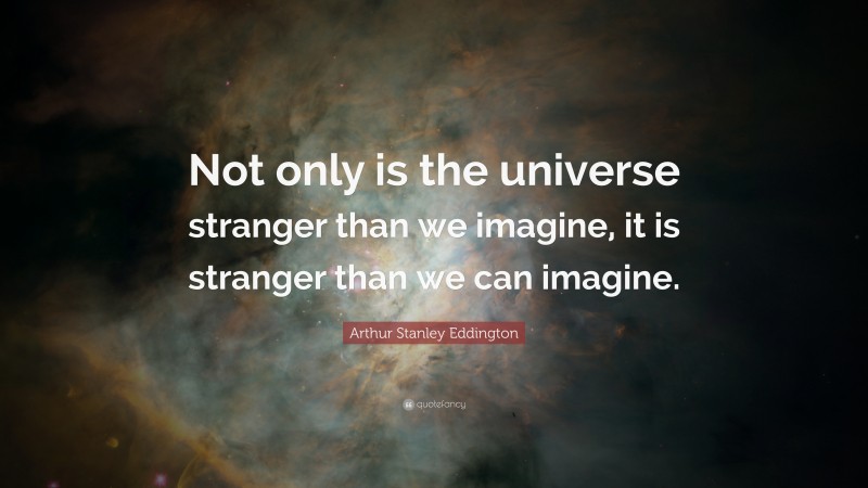 Arthur Stanley Eddington Quote: “Not only is the universe stranger than we imagine, it is stranger than we can imagine. ”