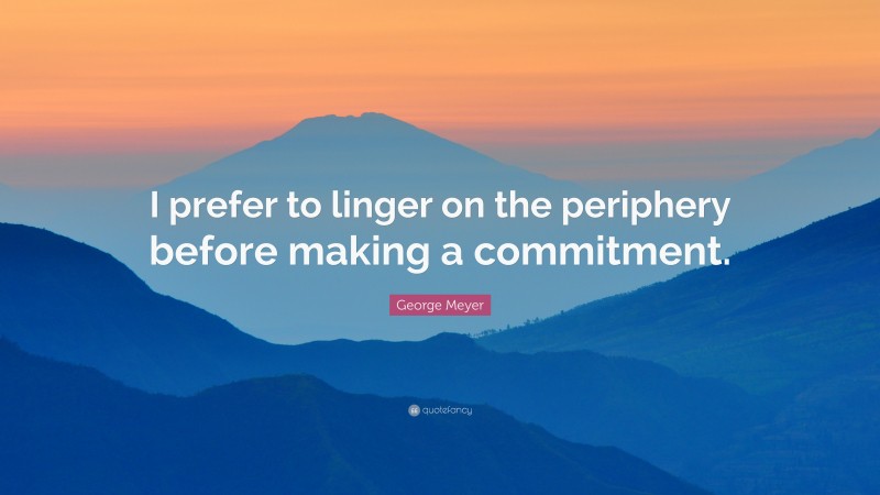 George Meyer Quote: “I prefer to linger on the periphery before making a commitment.”