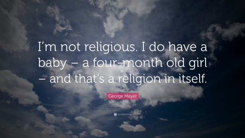 George Meyer Quote: “I’m not religious. I do have a baby – a four-month old girl – and that’s a religion in itself.”