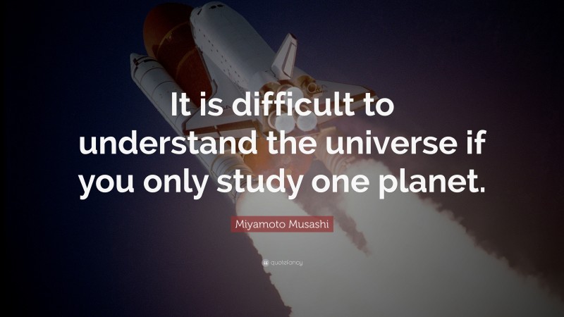 Miyamoto Musashi Quote: “It is difficult to understand the universe if you only study one planet.”