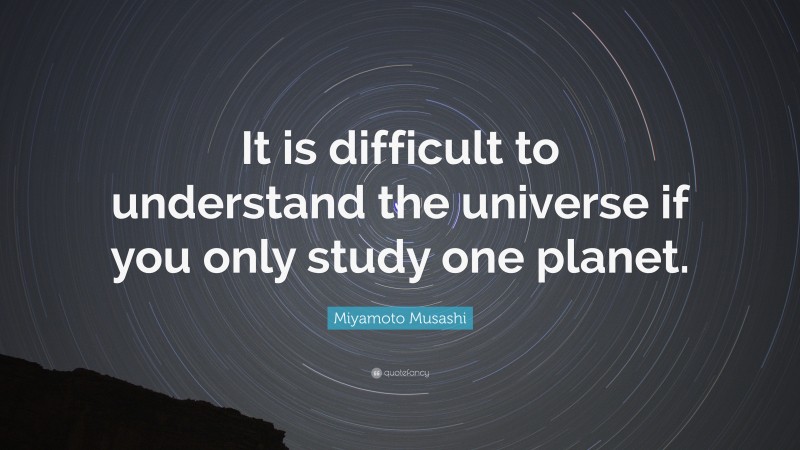 Miyamoto Musashi Quote: “It is difficult to understand the universe if you only study one planet.”