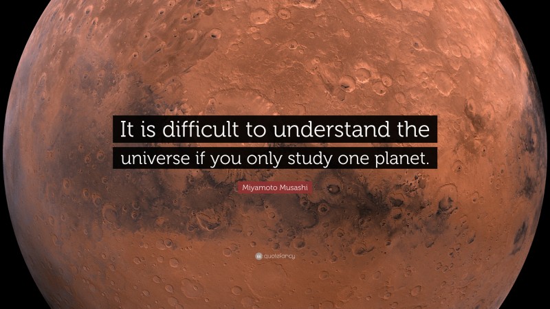 Miyamoto Musashi Quote: “It is difficult to understand the universe if you only study one planet.”