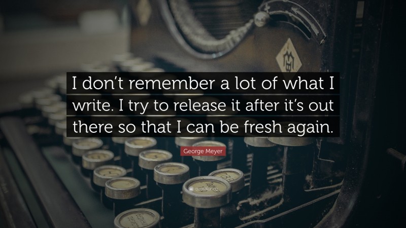 George Meyer Quote: “I don’t remember a lot of what I write. I try to release it after it’s out there so that I can be fresh again.”