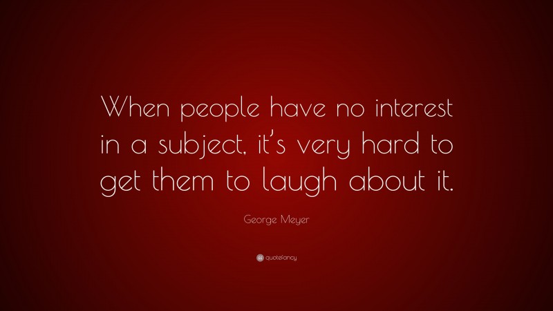 George Meyer Quote: “When people have no interest in a subject, it’s very hard to get them to laugh about it.”