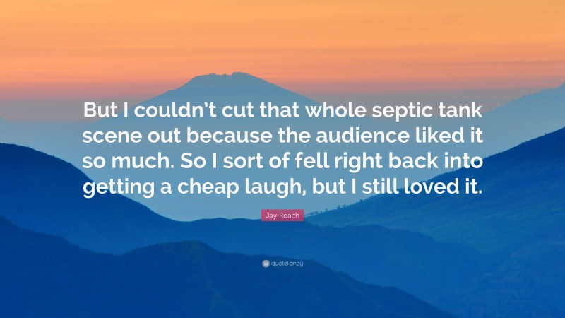 Jay Roach Quote: “But I couldn’t cut that whole septic tank scene out because the audience liked it so much. So I sort of fell right back into getting a cheap laugh, but I still loved it.”