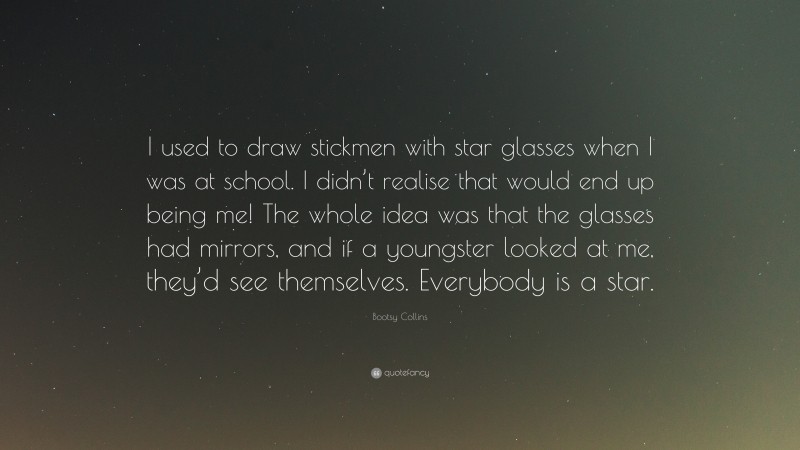 Bootsy Collins Quote: “I used to draw stickmen with star glasses when I was at school. I didn’t realise that would end up being me! The whole idea was that the glasses had mirrors, and if a youngster looked at me, they’d see themselves. Everybody is a star.”