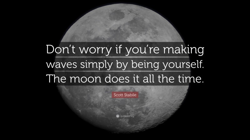 Scott Stabile Quote: “Don’t worry if you’re making waves simply by being yourself. The moon does it all the time.”