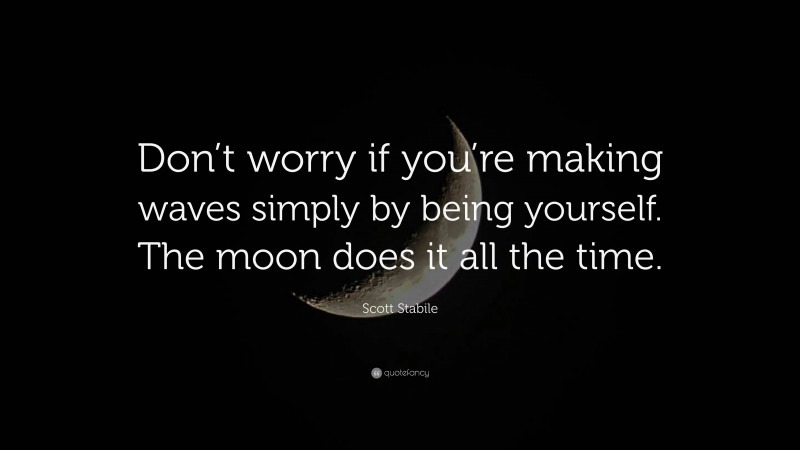 Scott Stabile Quote: “Don’t worry if you’re making waves simply by being yourself. The moon does it all the time.”