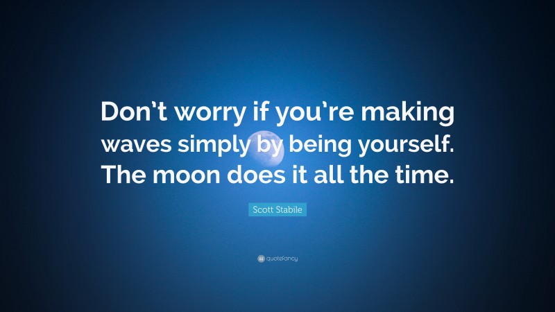 Scott Stabile Quote: “Don’t worry if you’re making waves simply by being yourself. The moon does it all the time.”