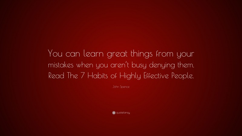 John Spence Quote: “You can learn great things from your mistakes when you aren’t busy denying them. Read The 7 Habits of Highly Effective People.”