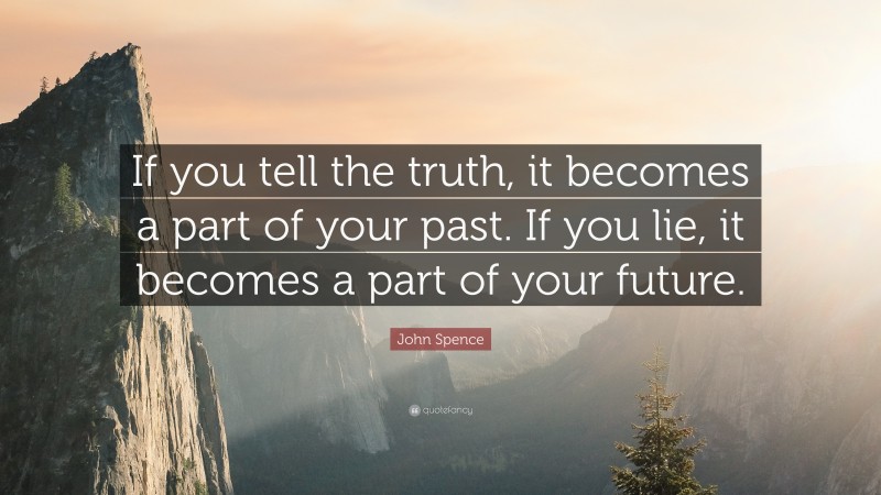 John Spence Quote: “If you tell the truth, it becomes a part of your past. If you lie, it becomes a part of your future.”