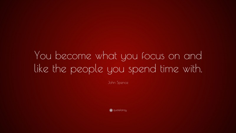 John Spence Quote: “You become what you focus on and like the people you spend time with.”