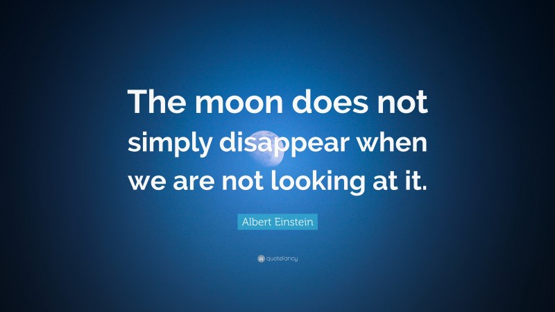 Albert Einstein Quote: “The moon does not simply disappear when we are ...