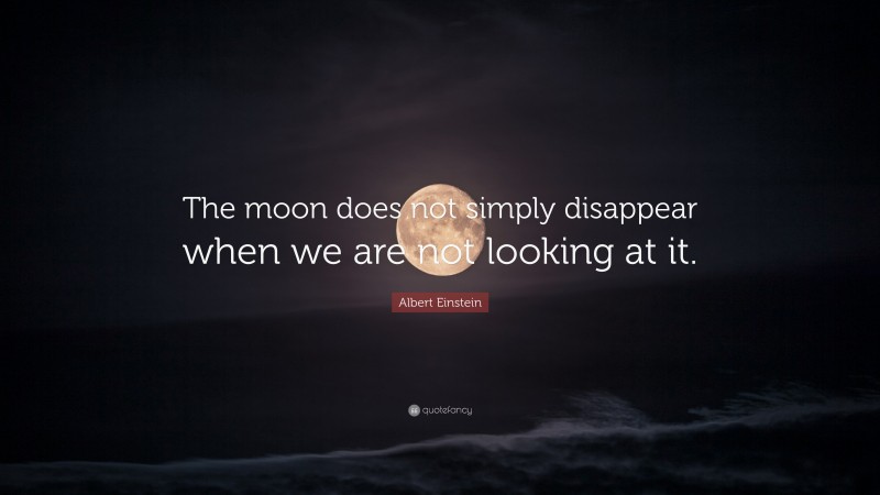 Albert Einstein Quote: “The moon does not simply disappear when we are not looking at it.”