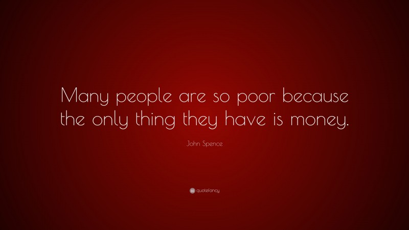 John Spence Quote: “Many people are so poor because the only thing they have is money.”