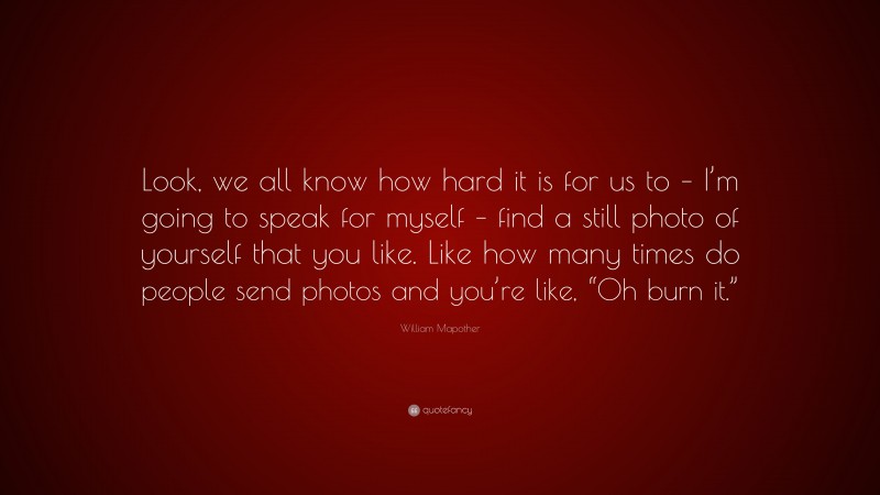William Mapother Quote: “Look, we all know how hard it is for us to – I’m going to speak for myself – find a still photo of yourself that you like. Like how many times do people send photos and you’re like, “Oh burn it.””