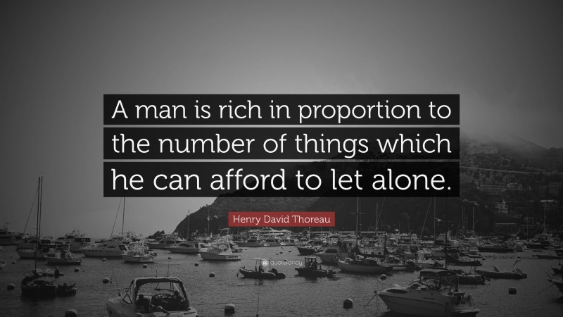 Henry David Thoreau Quote: “A man is rich in proportion to the number of things which he can afford to let alone.”