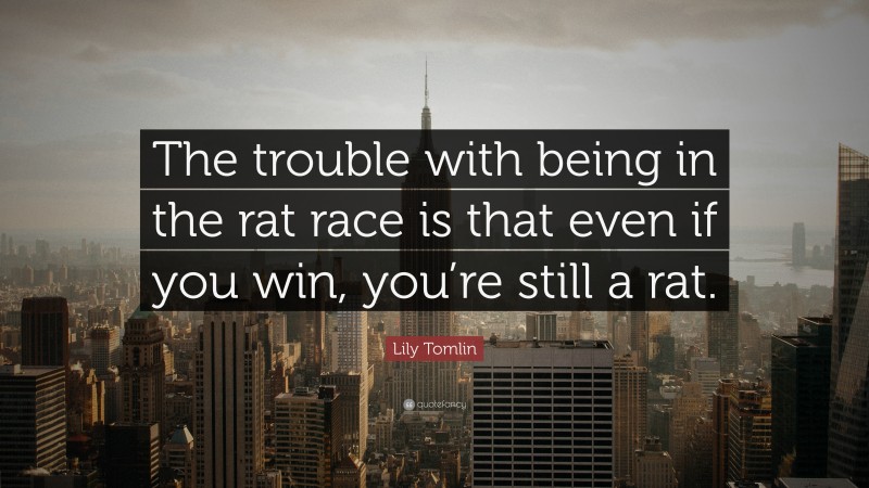 Lily Tomlin Quote: “The trouble with being in the rat race is that even if you win, you’re still a rat.”