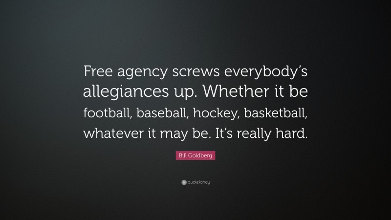 Bill Goldberg Quote: “Free agency screws everybody’s allegiances up. Whether it be football, baseball, hockey, basketball, whatever it may be. It’s really hard.”
