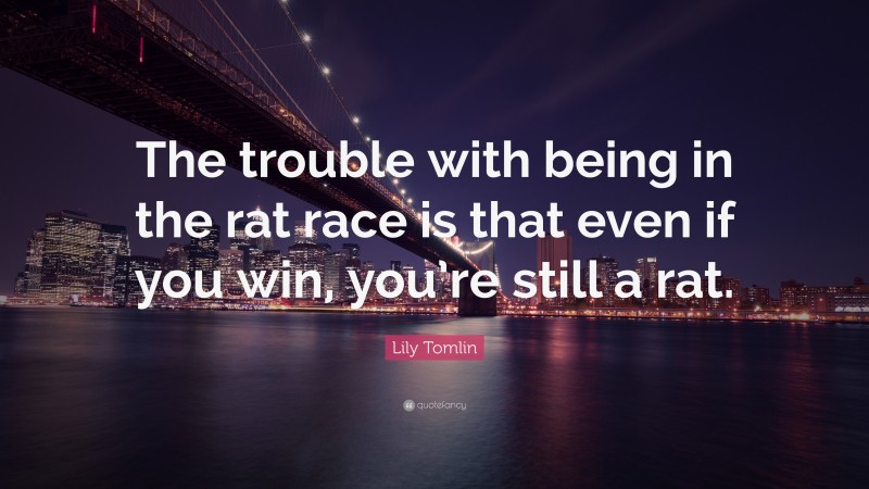 Lily Tomlin Quote: “The trouble with being in the rat race is that even if you win, you’re still a rat.”
