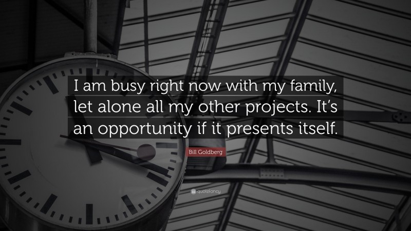 Bill Goldberg Quote: “I am busy right now with my family, let alone all my other projects. It’s an opportunity if it presents itself.”