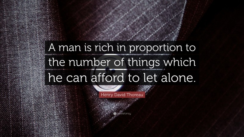 Henry David Thoreau Quote: “A man is rich in proportion to the number of things which he can afford to let alone.”