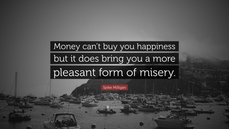 Spike Milligan Quote: “Money can’t buy you happiness but it does bring you a more pleasant form of misery.”
