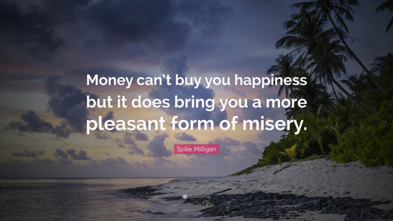 Spike Milligan Quote: “Money can’t buy you happiness but it does bring you a more pleasant form of misery.”