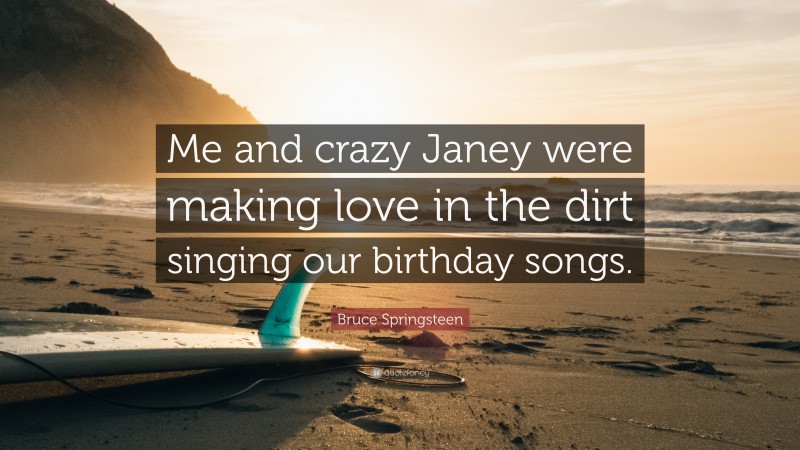 Bruce Springsteen Quote: “Me and crazy Janey were making love in the dirt singing our birthday songs.”