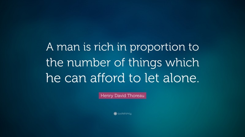 Henry David Thoreau Quote: “A man is rich in proportion to the number of things which he can afford to let alone.”